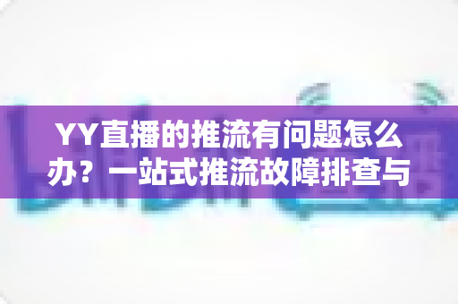 YY直播的推流有问题怎么办？一站式推流故障排查与解决方案全攻略