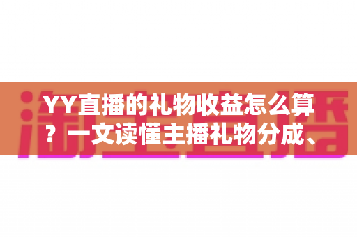 YY直播的礼物收益怎么算?一文读懂主播礼物分成、结算与提现全流程 YY直播的礼物收益怎么算?一文读懂主播礼物分成、结算与提现全流程