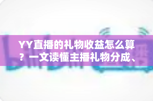 YY直播的礼物收益怎么算？一文读懂主播礼物分成、结算与提现全流程