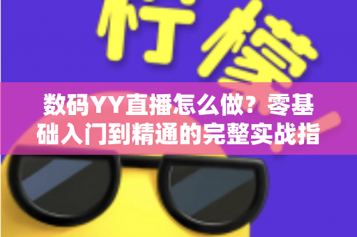 数码YY直播怎么做?零基础入门到精通的完整实战指南 数码YY直播怎么做?零基础入门到精通的完整实战指南