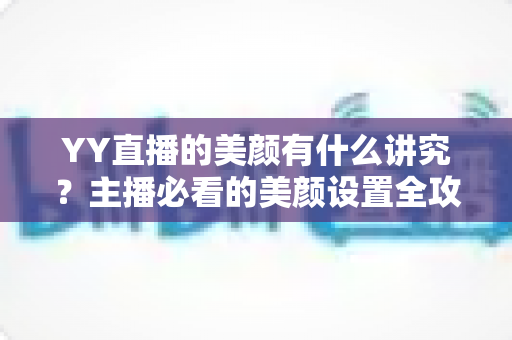 YY直播的美颜有什么讲究?主播必看的美颜设置全攻略与细节解析 YY直播的美颜有什么讲究?主播必看的美颜设置全攻略与细节解析