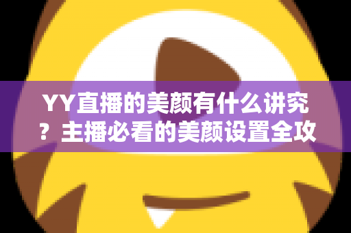 YY直播的美颜有什么讲究?主播必看的美颜设置全攻略与细节解析 YY直播的美颜有什么讲究?主播必看的美颜设置全攻略与细节解析