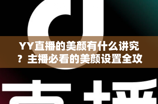 YY直播的美颜有什么讲究？主播必看的美颜设置全攻略与细节解析