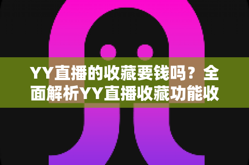 YY直播的收藏要钱吗?全面解析YY直播收藏功能收费真相与免费使用指南 YY直播的收藏要钱吗?全面解析YY直播收藏功能收费真相与免费使用指南