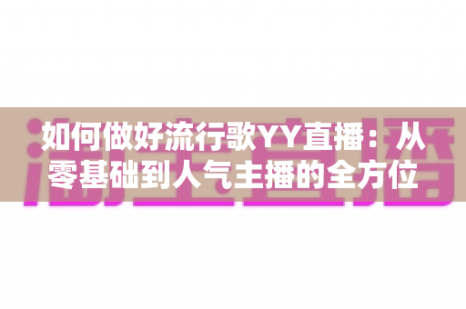 如何做好流行歌YY直播:从零基础到人气主播的全方位实战指南 如何做好流行歌YY直播:从零基础到人气主播的全方位实战指南
