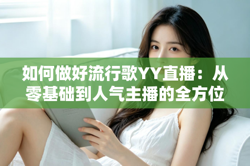 如何做好流行歌YY直播:从零基础到人气主播的全方位实战指南 如何做好流行歌YY直播:从零基础到人气主播的全方位实战指南