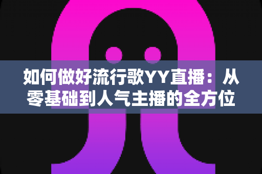 如何做好流行歌YY直播：从零基础到人气主播的全方位实战指南