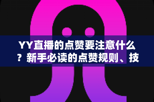 YY直播的点赞要注意什么?新手必读的点赞规则、技巧与避坑指南 YY直播的点赞要注意什么?新手必读的点赞规则、技巧与避坑指南