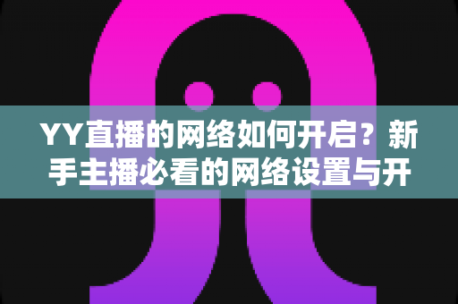 YY直播的网络如何开启?新手主播必看的网络设置与开播全流程指南 YY直播的网络如何开启?新手主播必看的网络设置与开播全流程指南