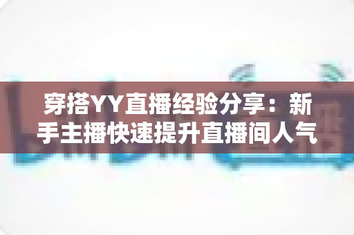 穿搭YY直播经验分享：新手主播快速提升直播间人气的穿搭全攻略