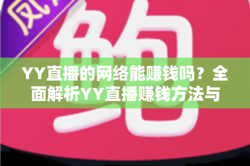 YY直播的网络能赚钱吗?全面解析YY直播赚钱方法与真实收益前景 YY直播的网络能赚钱吗?全面解析YY直播赚钱方法与真实收益前景
