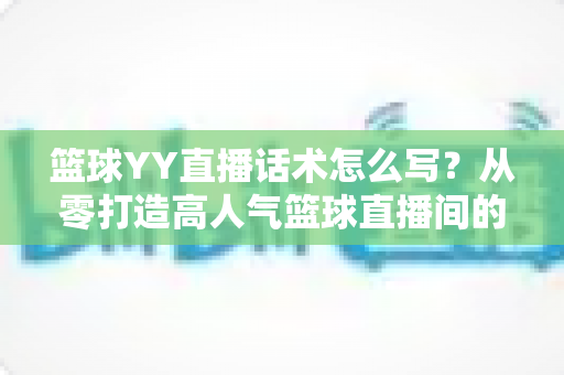 篮球YY直播话术怎么写?从零打造高人气篮球直播间的实战话术指南 篮球YY直播话术怎么写?从零打造高人气篮球直播间的实战话术指南
