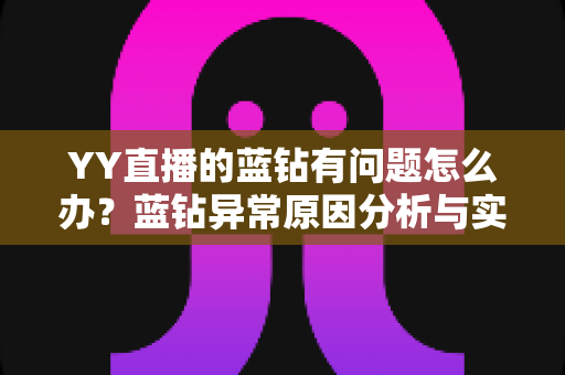 YY直播的蓝钻有问题怎么办?蓝钻异常原因分析与实用解决指南 YY直播的蓝钻有问题怎么办?蓝钻异常原因分析与实用解决指南
