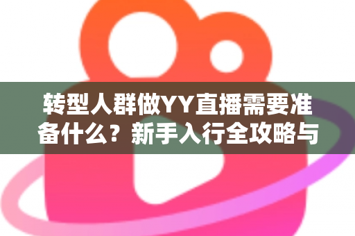 转型人群做YY直播需要准备什么?新手入行全攻略与避坑指南 转型人群做YY直播需要准备什么?新手入行全攻略与避坑指南