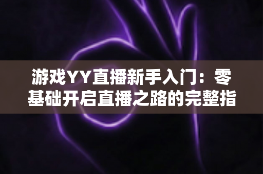 游戏YY直播新手入门:零基础开启直播之路的完整指南 游戏YY直播新手入门:零基础开启直播之路的完整指南