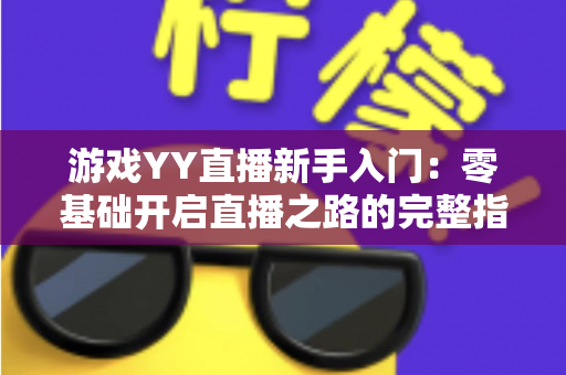 游戏YY直播新手入门：零基础开启直播之路的完整指南