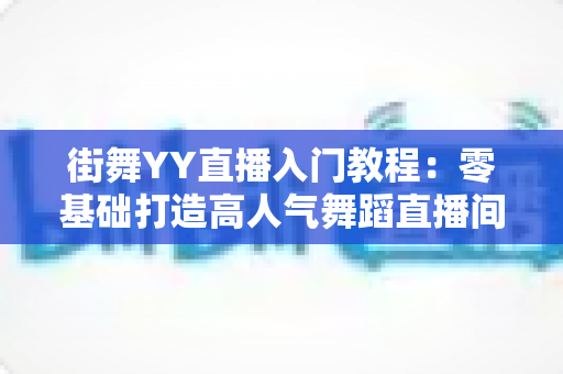 街舞YY直播入门教程:零基础打造高人气舞蹈直播间的完整指南 街舞YY直播入门教程:零基础打造高人气舞蹈直播间的完整指南