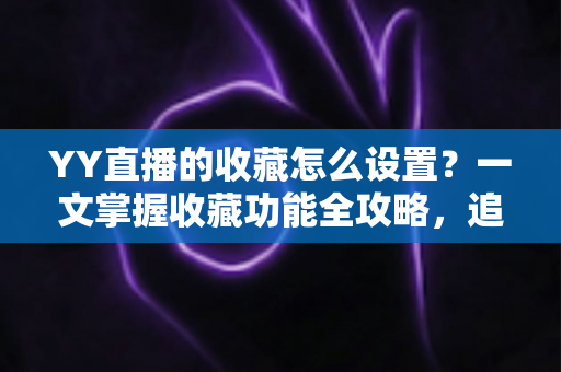 YY直播的收藏怎么设置？一文掌握收藏功能全攻略，追直播更省心