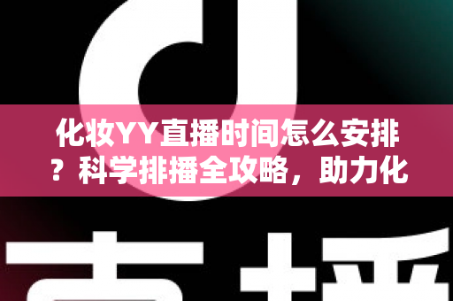 化妆YY直播时间怎么安排?科学排播全攻略,助力化妆主播流量翻倍涨粉不停 化妆YY直播时间怎么安排?科学排播全攻略,助力化妆主播流量翻倍涨粉不停