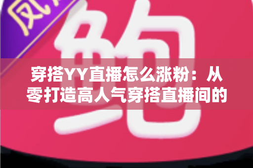 穿搭YY直播怎么涨粉:从零打造高人气穿搭直播间的实战运营指南 穿搭YY直播怎么涨粉:从零打造高人气穿搭直播间的实战运营指南
