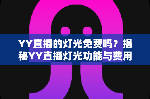 YY直播的灯光免费吗?揭秘YY直播灯光功能与费用的完整指南 YY直播的灯光免费吗?揭秘YY直播灯光功能与费用的完整指南