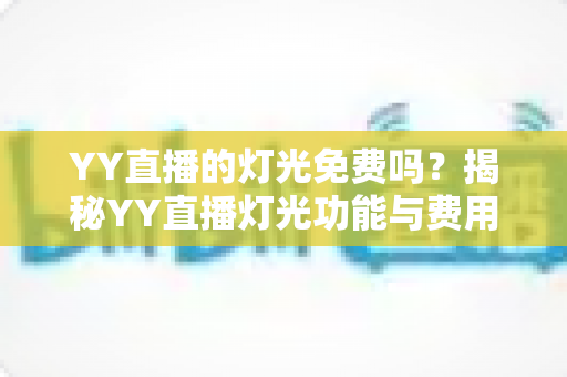 YY直播的灯光免费吗?揭秘YY直播灯光功能与费用的完整指南 YY直播的灯光免费吗?揭秘YY直播灯光功能与费用的完整指南