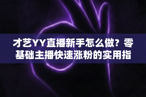 才艺YY直播新手怎么做？零基础主播快速涨粉的实用指南