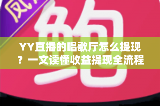 YY直播的唱歌厅怎么提现?一文读懂收益提现全流程与实用攻略 YY直播的唱歌厅怎么提现?一文读懂收益提现全流程与实用攻略