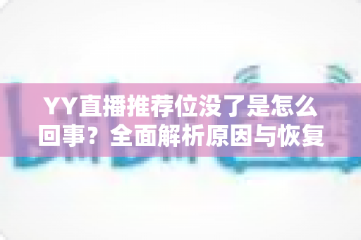 YY直播推荐位没了是怎么回事？全面解析原因与恢复方法，助你快速重获平台流量扶持