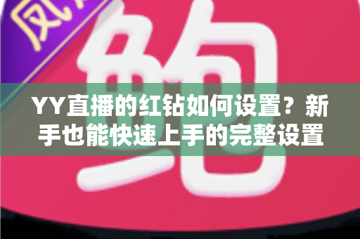 YY直播的红钻如何设置?新手也能快速上手的完整设置指南 YY直播的红钻如何设置?新手也能快速上手的完整设置指南