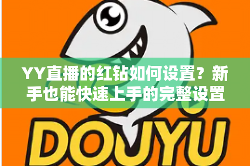 YY直播的红钻如何设置?新手也能快速上手的完整设置指南 YY直播的红钻如何设置?新手也能快速上手的完整设置指南