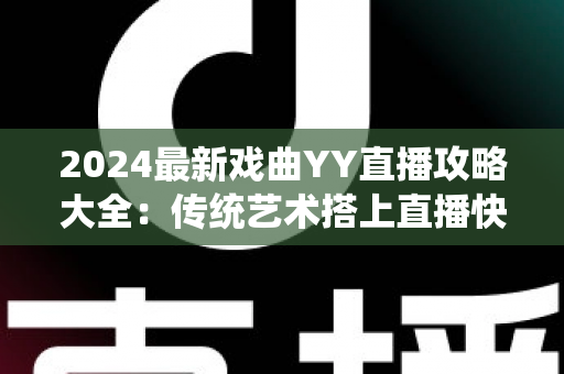 2024最新戏曲YY直播攻略大全：传统艺术搭上直播快车的实用指南
