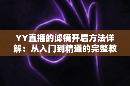 YY直播的滤镜开启方法详解：从入门到精通的完整教程