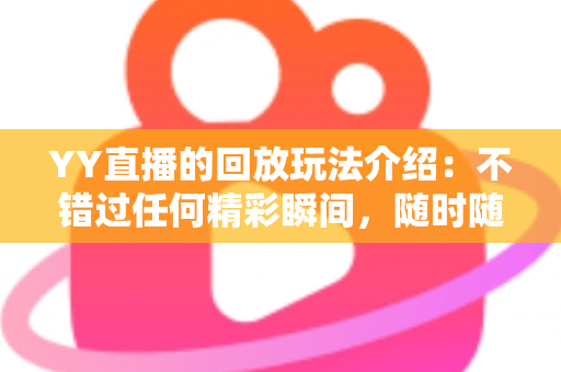 YY直播的回放玩法介绍：不错过任何精彩瞬间，随时随地畅享回看体验