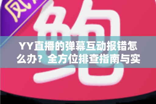 YY直播的弹幕互动报错怎么办？全方位排查指南与实用解决方案，助你快速恢复畅快互动体验