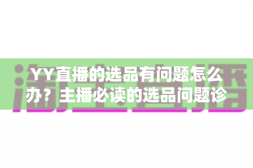 YY直播的选品有问题怎么办？主播必读的选品问题诊断与优化全攻略