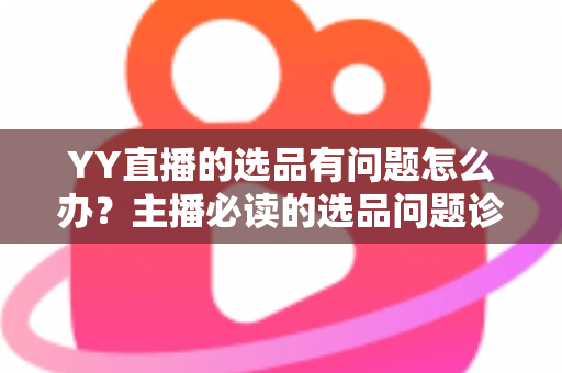 YY直播的选品有问题怎么办？主播必读的选品问题诊断与优化全攻略