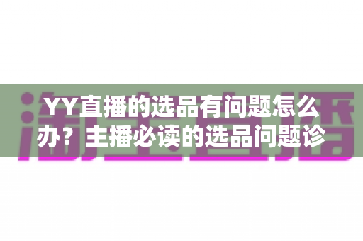 YY直播的选品有问题怎么办？主播必读的选品问题诊断与优化全攻略