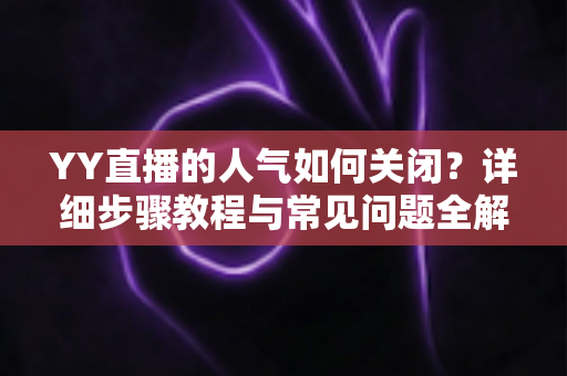 YY直播的人气如何关闭？详细步骤教程与常见问题全解析