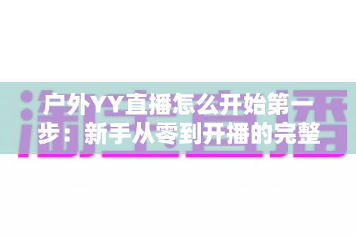 户外YY直播怎么开始第一步:新手从零到开播的完整指南 户外YY直播怎么开始第一步:新手从零到开播的完整指南