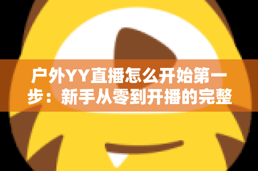 户外YY直播怎么开始第一步:新手从零到开播的完整指南 户外YY直播怎么开始第一步:新手从零到开播的完整指南
