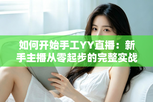 如何开始手工YY直播:新手主播从零起步的完整实战指南 如何开始手工YY直播:新手主播从零起步的完整实战指南