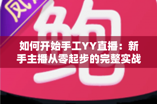 如何开始手工YY直播：新手主播从零起步的完整实战指南