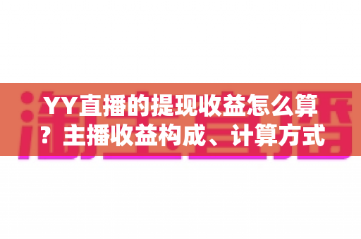 YY直播的提现收益怎么算?主播收益构成、计算方式与提现规则全方位详解 YY直播的提现收益怎么算?主播收益构成、计算方式与提现规则全方位详解