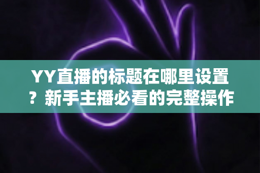 YY直播的标题在哪里设置?新手主播必看的完整操作指南与高点击率标题技巧 YY直播的标题在哪里设置?新手主播必看的完整操作指南与高点击率标题技巧