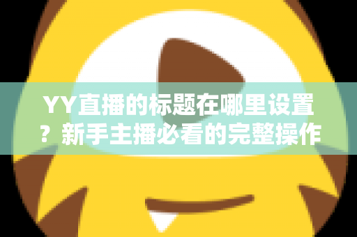 YY直播的标题在哪里设置？新手主播必看的完整操作指南与高点击率标题技巧