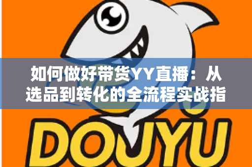 如何做好带货YY直播:从选品到转化的全流程实战指南,助你打造高人气高销量的直播间 如何做好带货YY直播:从选品到转化的全流程实战指南,助你打造高人气高销量的直播间
