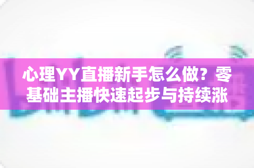 心理YY直播新手怎么做?零基础主播快速起步与持续涨粉的实战指南 心理YY直播新手怎么做?零基础主播快速起步与持续涨粉的实战指南