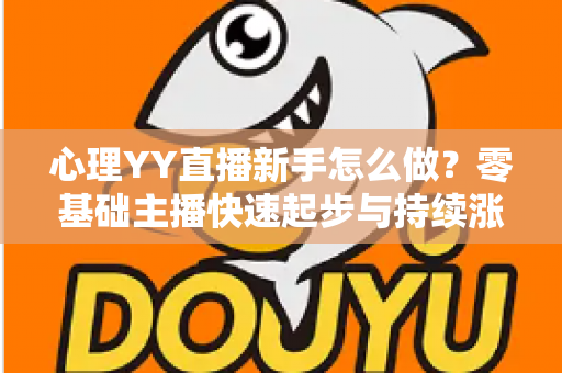 心理YY直播新手怎么做？零基础主播快速起步与持续涨粉的实战指南