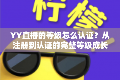 YY直播的等级怎么认证？从注册到认证的完整等级成长攻略